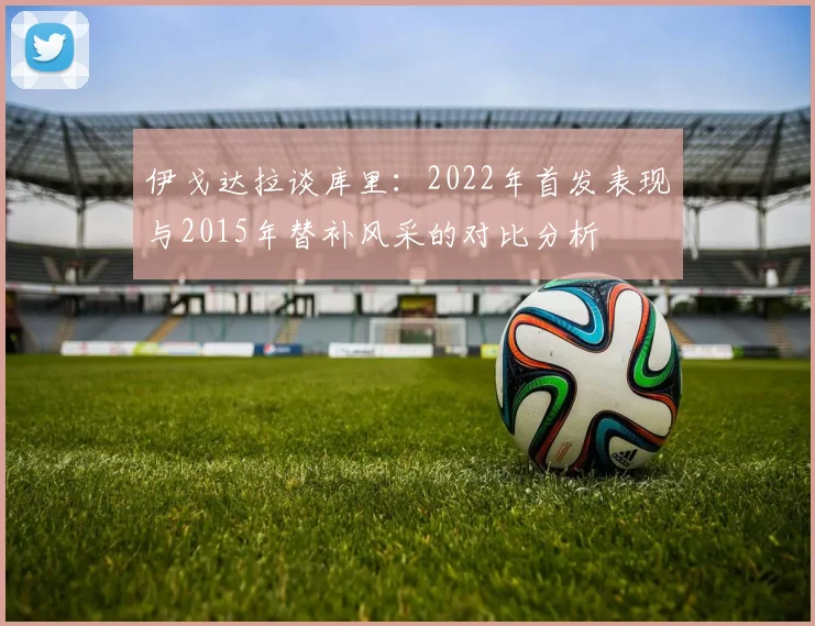 伊戈达拉谈库里：2022年首发表现与2015年替补风采的对比分析