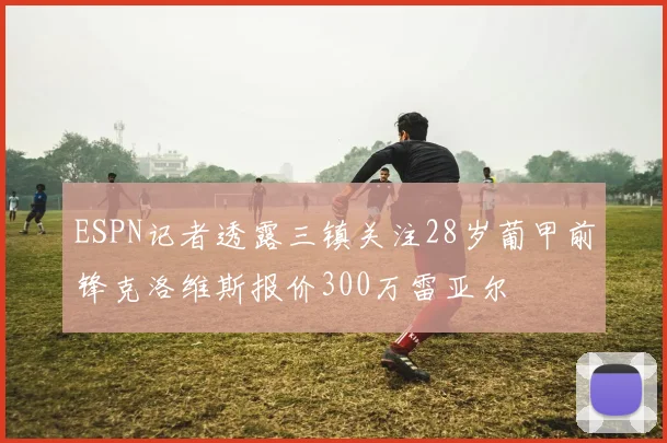 ESPN记者透露三镇关注28岁葡甲前锋克洛维斯报价300万雷亚尔