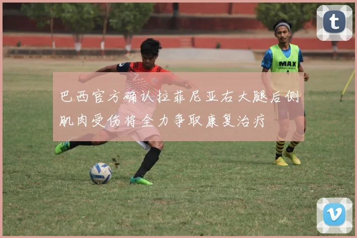 巴西官方确认拉菲尼亚右大腿后侧肌肉受伤将全力争取康复治疗