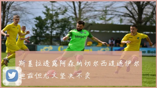 斯基拉透露阿森纳切尔西追逐伊尔迪兹但尤文坚决不卖