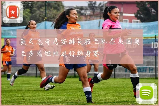 英足总考虑安排英格兰队在美国奥兰多或坦帕进行热身赛