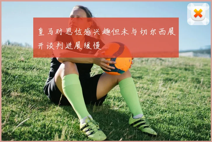 皇马对恩佐感兴趣但未与切尔西展开谈判进展缓慢
