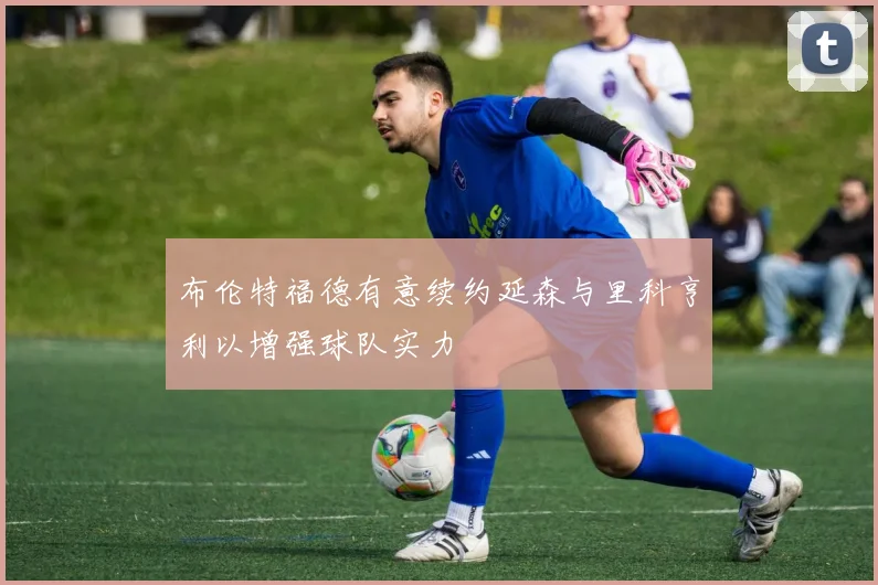 布伦特福德有意续约延森与里科亨利以增强球队实力