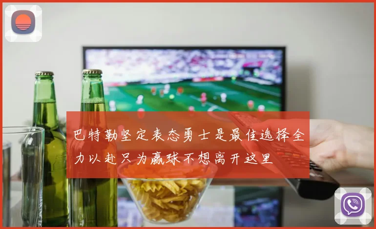 巴特勒坚定表态勇士是最佳选择全力以赴只为赢球不想离开这里