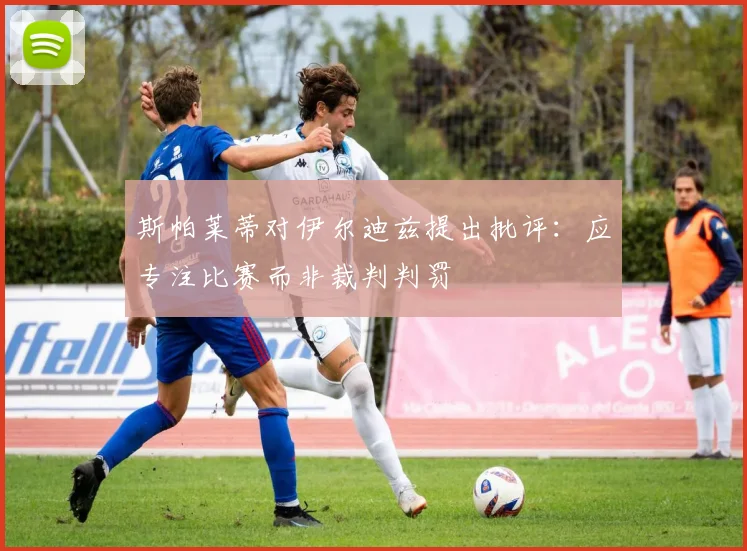 斯帕莱蒂对伊尔迪兹提出批评：应专注比赛而非裁判判罚