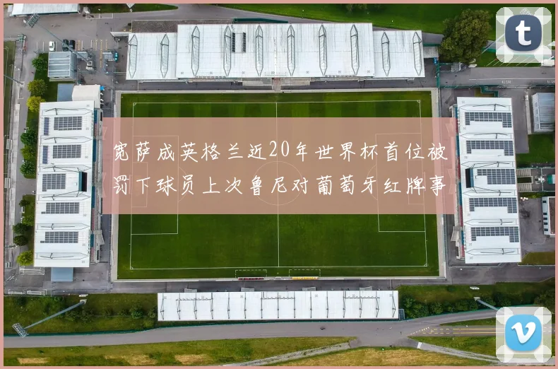 宽萨成英格兰近20年世界杯首位被罚下球员上次鲁尼对葡萄牙红牌事件回顾