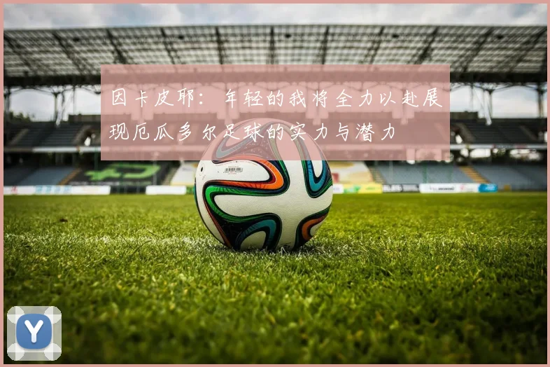 因卡皮耶：年轻的我将全力以赴展现厄瓜多尔足球的实力与潜力