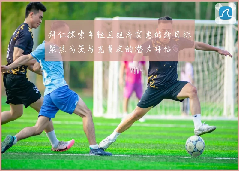 拜仁探索年轻且经济实惠的新目标聚焦戈茨与克鲁皮的潜力评估