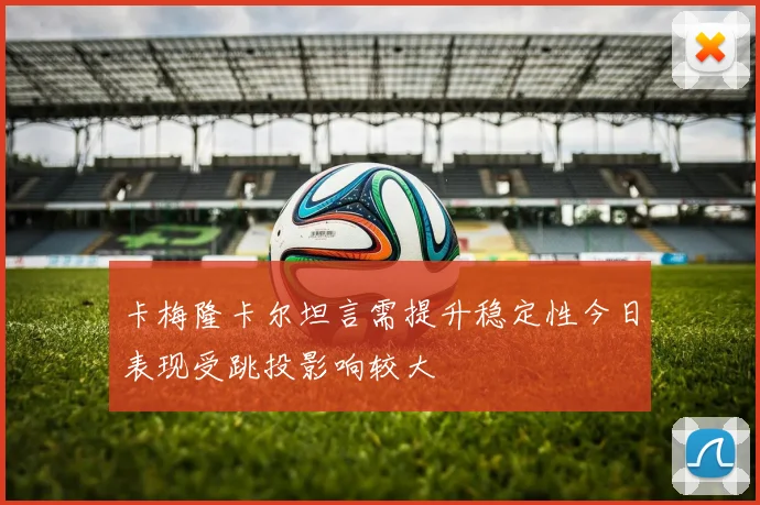 卡梅隆卡尔坦言需提升稳定性今日表现受跳投影响较大