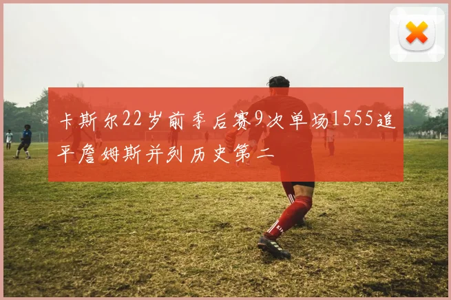 卡斯尔22岁前季后赛9次单场1555追平詹姆斯并列历史第二
