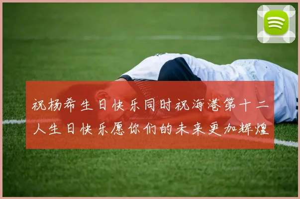 祝杨希生日快乐同时祝海港第十二人生日快乐愿你们的未来更加辉煌绚烂