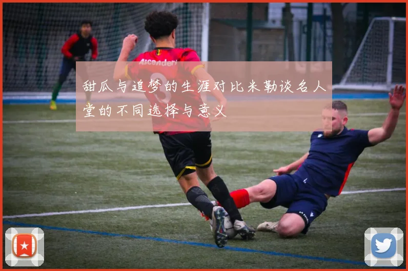 甜瓜与追梦的生涯对比米勒谈名人堂的不同选择与意义