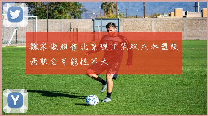 魏家傲租借北京理工范双杰加盟陕西联合可能性不大