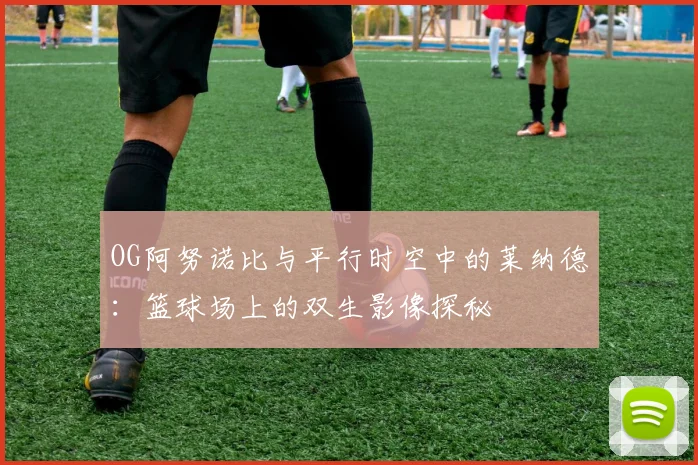 OG阿努诺比与平行时空中的莱纳德：篮球场上的双生影像探秘
