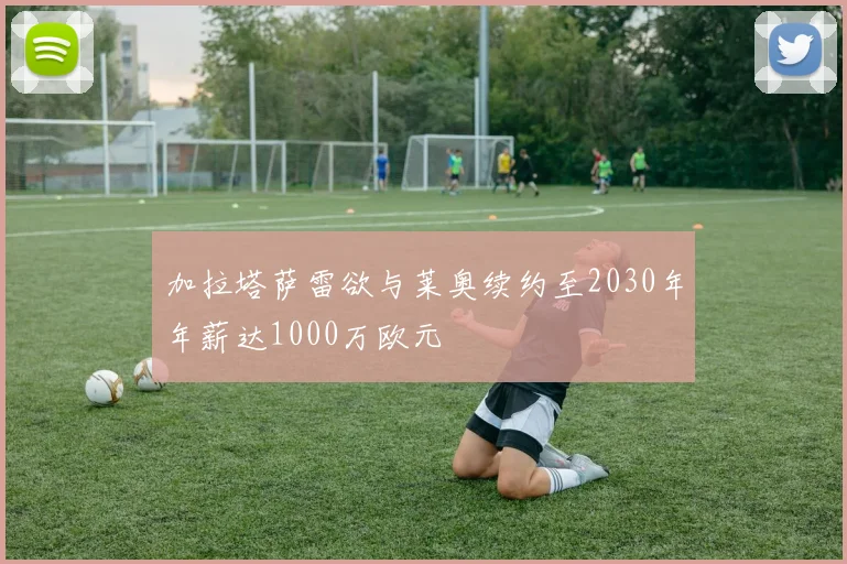 加拉塔萨雷欲与莱奥续约至2030年年薪达1000万欧元