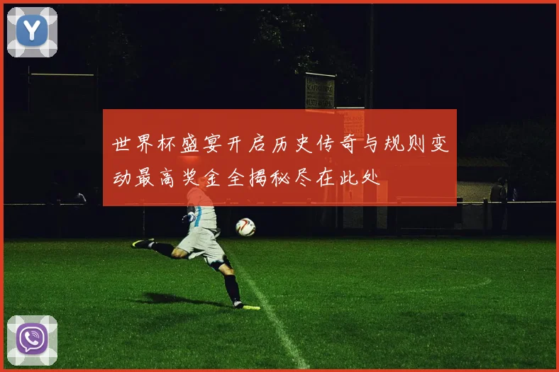 世界杯盛宴开启历史传奇与规则变动最高奖金全揭秘尽在此处