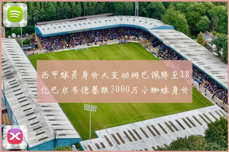 西甲球员身价大变动姆巴佩降至18亿巴尔韦德暴跌3000万小蜘蛛身价达1亿