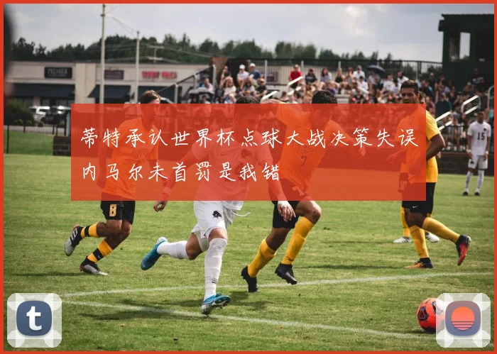 蒂特承认世界杯点球大战决策失误内马尔未首罚是我错