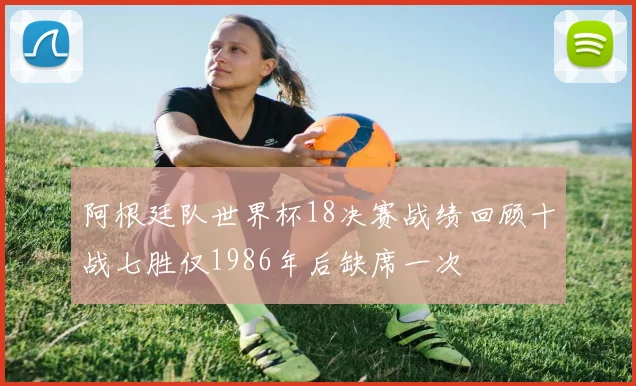 阿根廷队世界杯18决赛战绩回顾十战七胜仅1986年后缺席一次