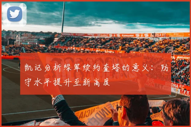 凯记分析绿军续约奎塔的意义：防守水平提升至新高度
