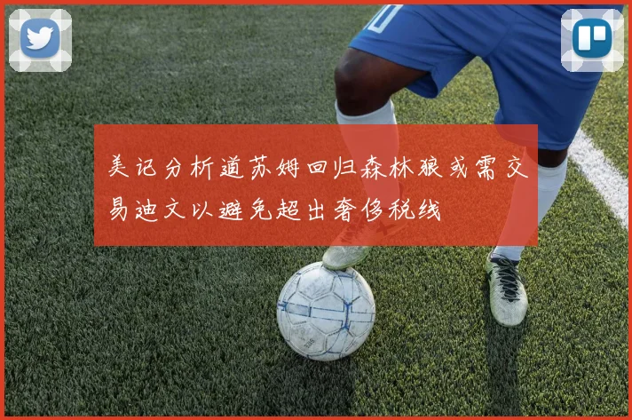 美记分析道苏姆回归森林狼或需交易迪文以避免超出奢侈税线