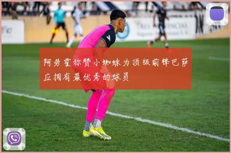 阿劳霍称赞小蜘蛛为顶级前锋巴萨应拥有最优秀的球员