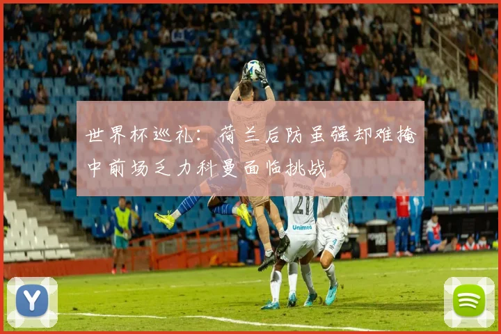 世界杯巡礼：荷兰后防虽强却难掩中前场乏力科曼面临挑战