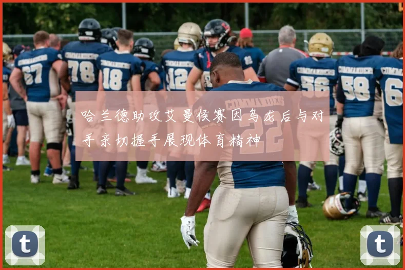 哈兰德助攻艾曼侯赛因乌龙后与对手亲切握手展现体育精神