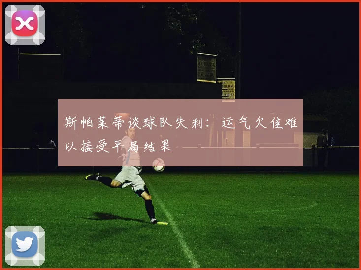 斯帕莱蒂谈球队失利：运气欠佳难以接受平局结果